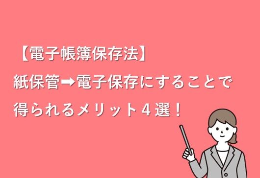 【電子帳簿保存法】紙保管→電子保存にすることで得られるメリット４選！