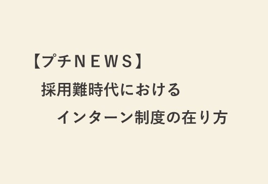 【プチＮＥＷＳ】採用難時代におけるインターン制度の在り方