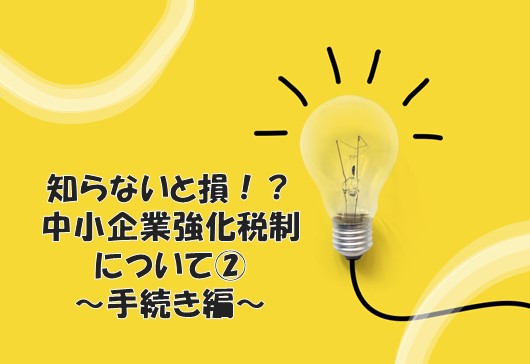 知らないと損！？中小企業強化税制について②　～手続き編～