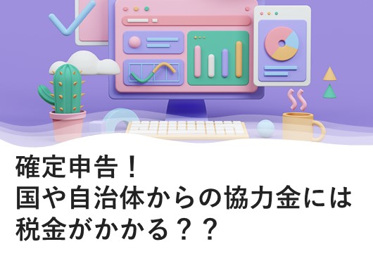 確定申告！国や自治体からの協力金には税金がかかる？？