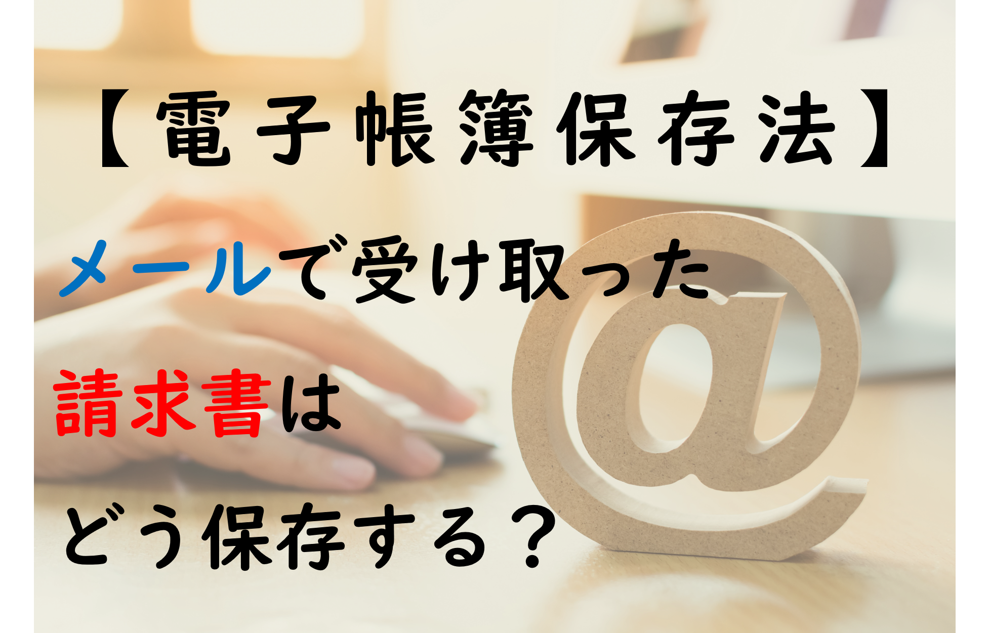 【電子帳簿保存法】メールで受け取った請求書はどう保存する？